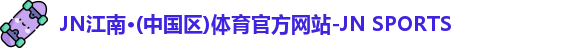 JN江南·(中国区)体育官方网站-JN SPORTS